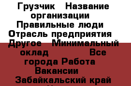 Грузчик › Название организации ­ Правильные люди › Отрасль предприятия ­ Другое › Минимальный оклад ­ 25 000 - Все города Работа » Вакансии   . Забайкальский край,Чита г.